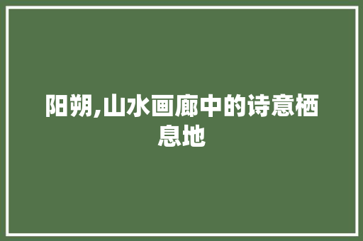 阳朔,山水画廊中的诗意栖息地  第1张