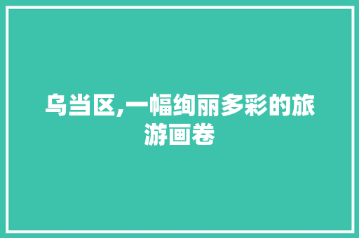 乌当区,一幅绚丽多彩的旅游画卷