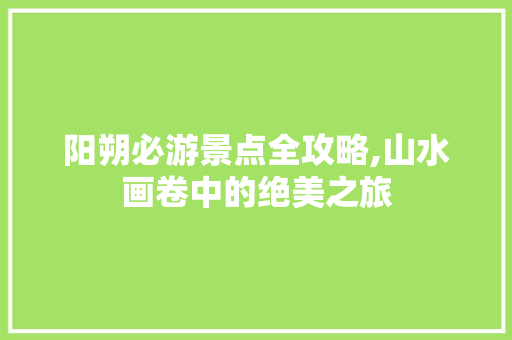 阳朔必游景点全攻略,山水画卷中的绝美之旅