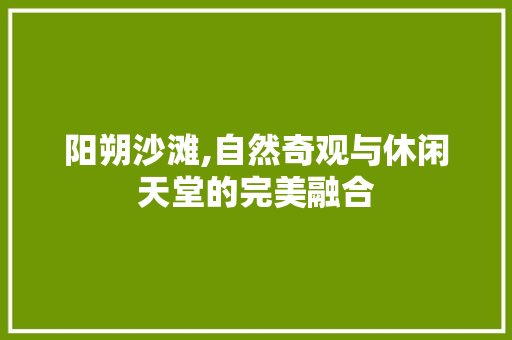 阳朔沙滩,自然奇观与休闲天堂的完美融合