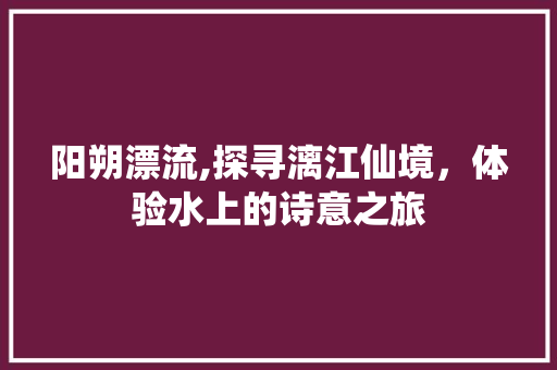 阳朔漂流,探寻漓江仙境，体验水上的诗意之旅