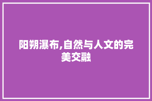 阳朔瀑布,自然与人文的完美交融