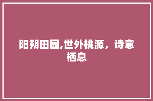 阳朔田园,世外桃源，诗意栖息