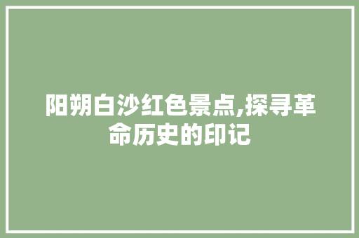 阳朔白沙红色景点,探寻革命历史的印记