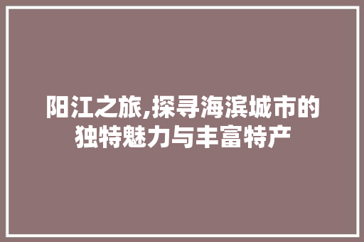 阳江之旅,探寻海滨城市的独特魅力与丰富特产