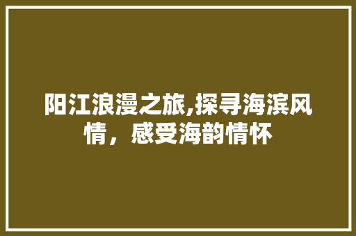 阳江浪漫之旅,探寻海滨风情，感受海韵情怀