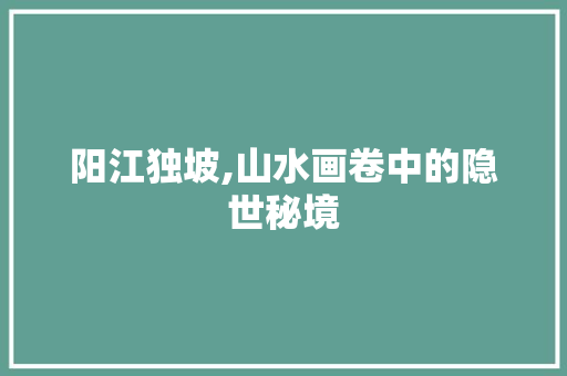 阳江独坡,山水画卷中的隐世秘境