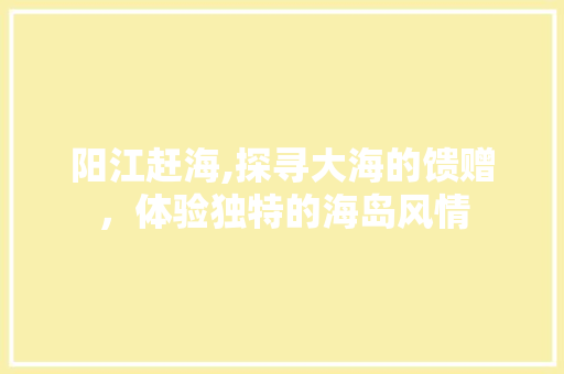 阳江赶海,探寻大海的馈赠，体验独特的海岛风情