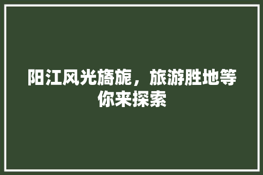 阳江风光旖旎，旅游胜地等你来探索