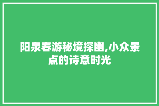 阳泉春游秘境探幽,小众景点的诗意时光