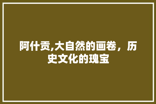 阿什贡,大自然的画卷，历史文化的瑰宝