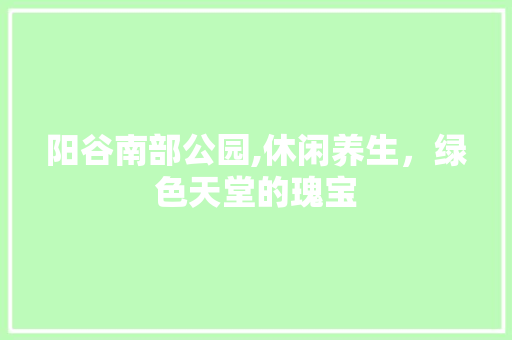 阳谷南部公园,休闲养生，绿色天堂的瑰宝