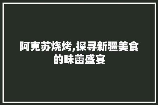 阿克苏烧烤,探寻新疆美食的味蕾盛宴