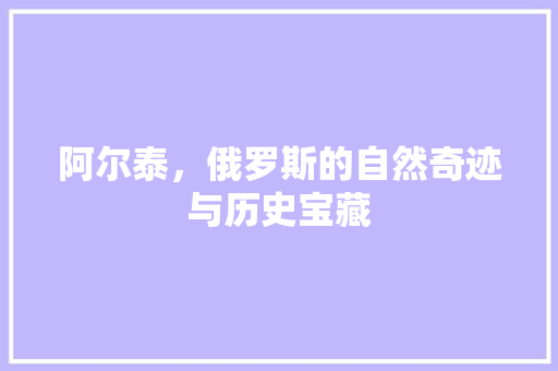 阿尔泰，俄罗斯的自然奇迹与历史宝藏