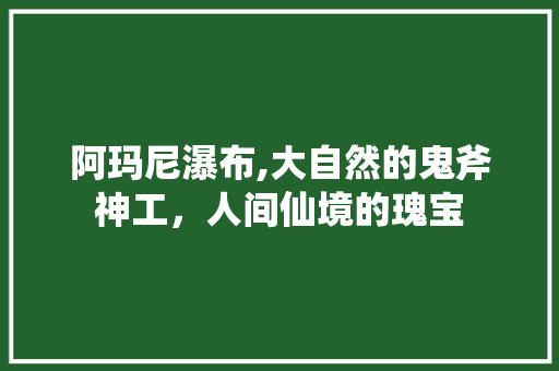 阿玛尼瀑布,大自然的鬼斧神工，人间仙境的瑰宝