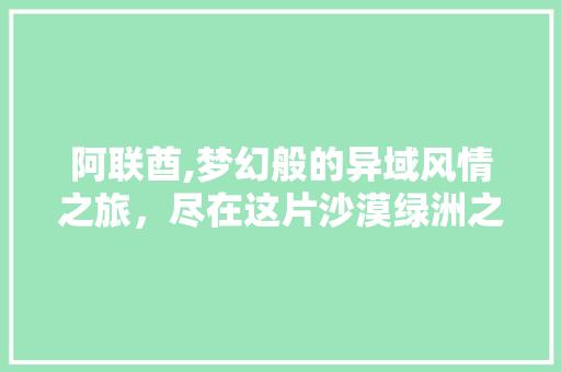 阿联酋,梦幻般的异域风情之旅，尽在这片沙漠绿洲之中