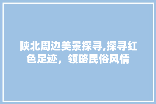 陕北周边美景探寻,探寻红色足迹，领略民俗风情