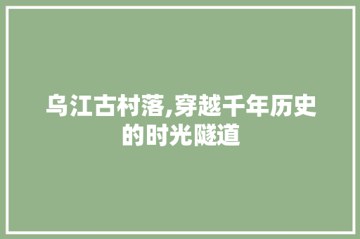 乌江古村落,穿越千年历史的时光隧道