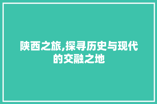 陕西之旅,探寻历史与现代的交融之地