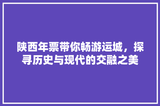 陕西年票带你畅游运城，探寻历史与现代的交融之美