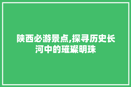 陕西必游景点,探寻历史长河中的璀璨明珠