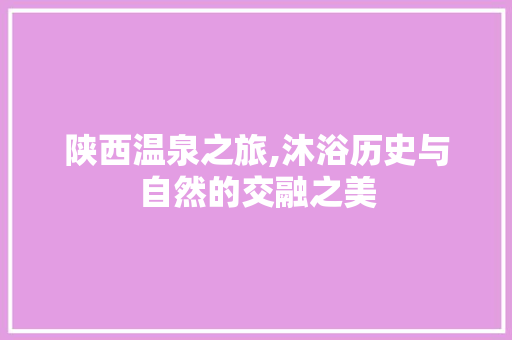 陕西温泉之旅,沐浴历史与自然的交融之美