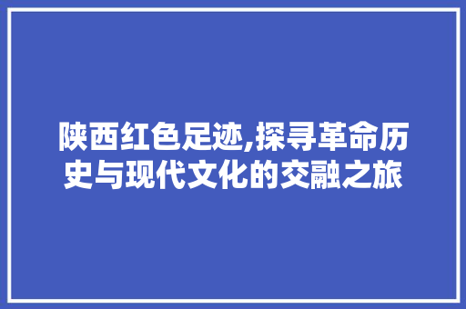 陕西红色足迹,探寻革命历史与现代文化的交融之旅  第1张