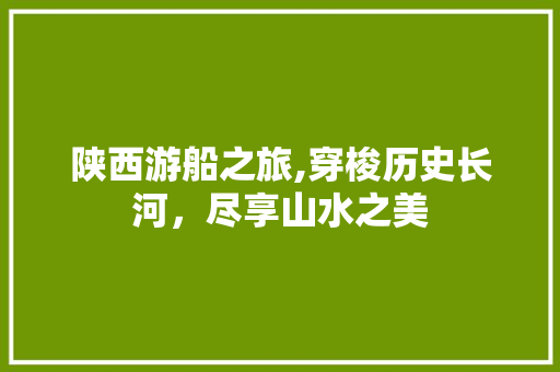 陕西游船之旅,穿梭历史长河，尽享山水之美