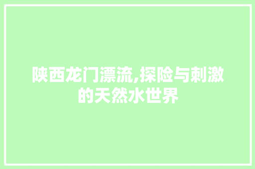 陕西龙门漂流,探险与刺激的天然水世界