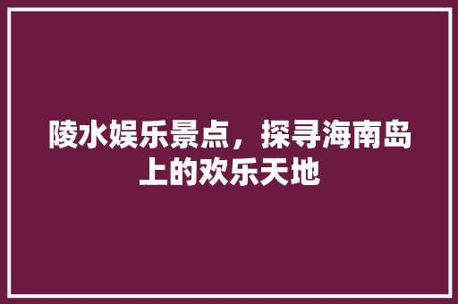 陵水娱乐景点，探寻海南岛上的欢乐天地