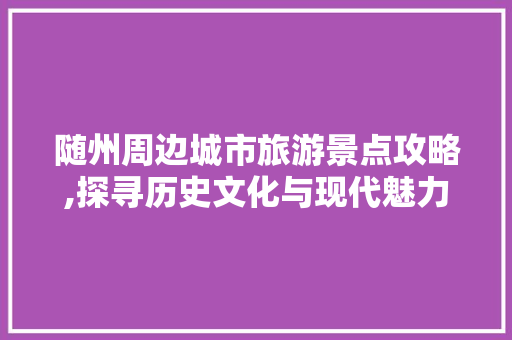 随州周边城市旅游景点攻略,探寻历史文化与现代魅力的交融