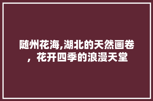 随州花海,湖北的天然画卷，花开四季的浪漫天堂