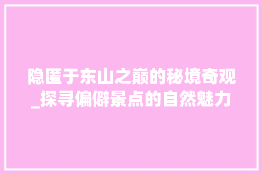 隐匿于东山之巅的秘境奇观_探寻偏僻景点的自然魅力