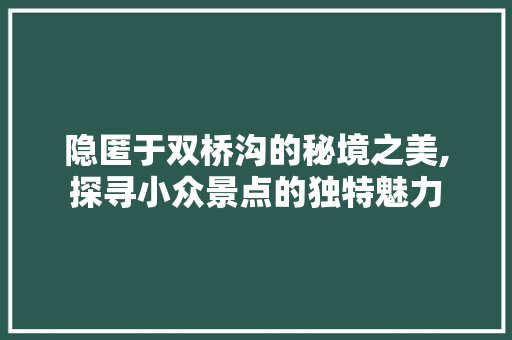 隐匿于双桥沟的秘境之美,探寻小众景点的独特魅力