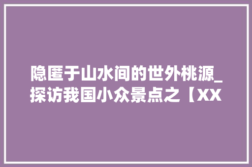 隐匿于山水间的世外桃源_探访我国小众景点之【XX景区】