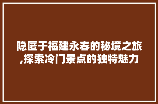 隐匿于福建永春的秘境之旅,探索冷门景点的独特魅力