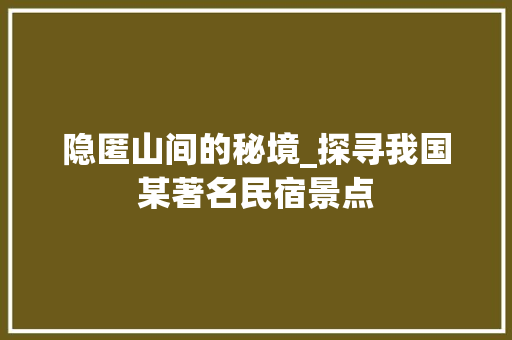 隐匿山间的秘境_探寻我国某著名民宿景点