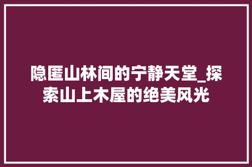 隐匿山林间的宁静天堂_探索山上木屋的绝美风光