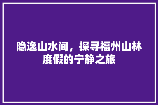 隐逸山水间，探寻福州山林度假的宁静之旅