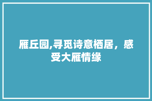 雁丘园,寻觅诗意栖居，感受大雁情缘