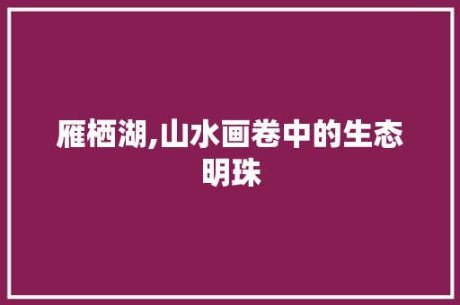 雁栖湖,山水画卷中的生态明珠