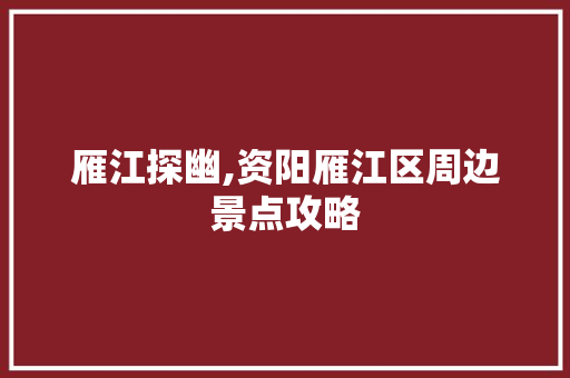 雁江探幽,资阳雁江区周边景点攻略