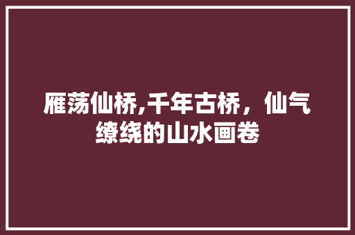 雁荡仙桥,千年古桥，仙气缭绕的山水画卷