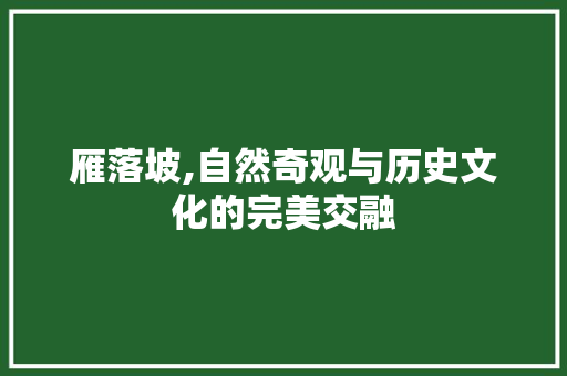 雁落坡,自然奇观与历史文化的完美交融