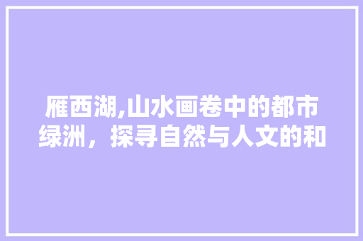 雁西湖,山水画卷中的都市绿洲，探寻自然与人文的和谐共鸣