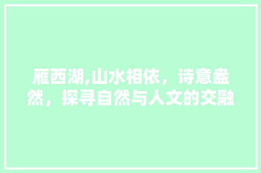 雁西湖,山水相依，诗意盎然，探寻自然与人文的交融之美