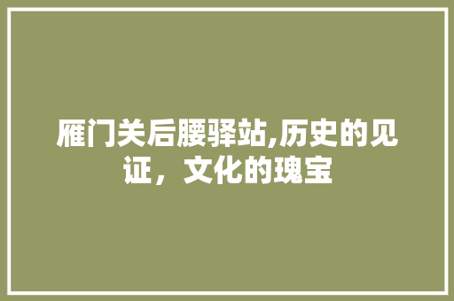 雁门关后腰驿站,历史的见证，文化的瑰宝