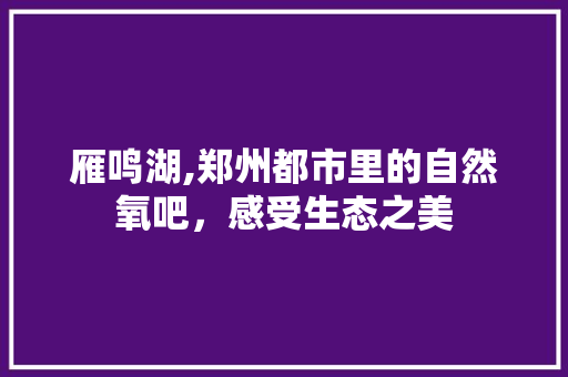 雁鸣湖,郑州都市里的自然氧吧，感受生态之美