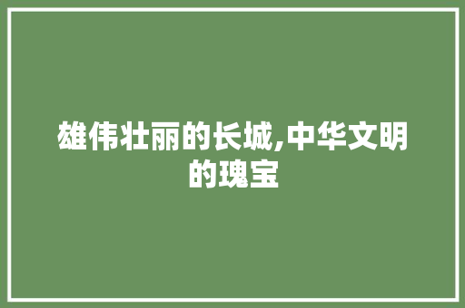 雄伟壮丽的长城,中华文明的瑰宝