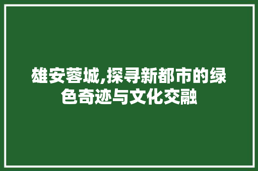 雄安蓉城,探寻新都市的绿色奇迹与文化交融